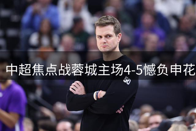 中超焦点战蓉城主场4-5憾负申花