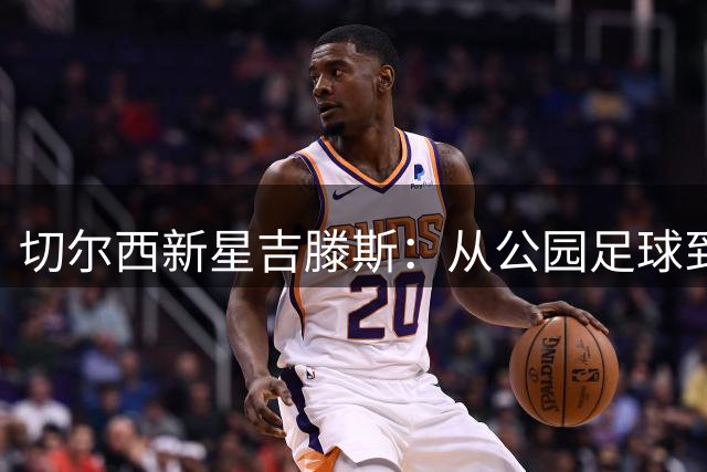 切尔西新星吉滕斯：从公园足球到英超舞台的蜕变之路
