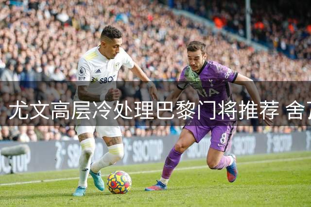 尤文高层冷处理巴黎门将推荐 舍瓦利耶转会谈判陷僵局