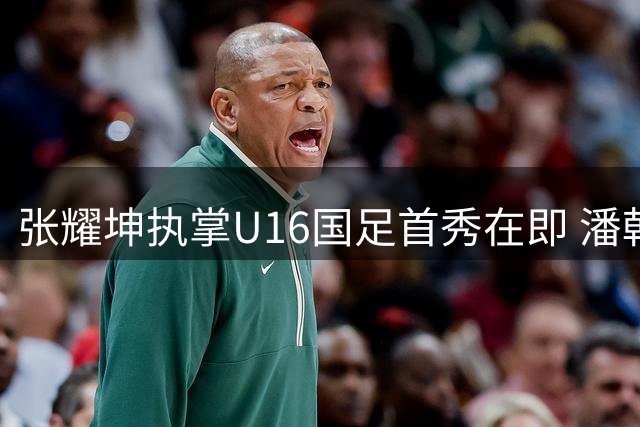张耀坤执掌U16国足首秀在即 潘朝伟或成新帅核心人选