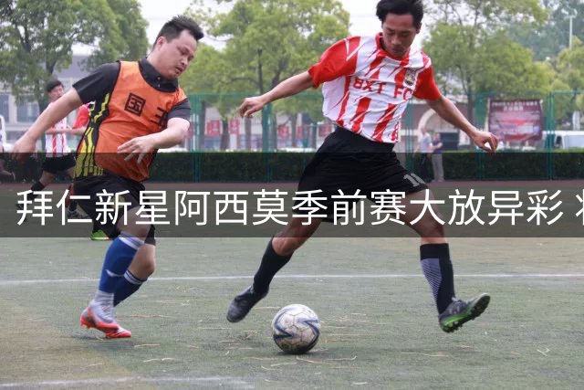 拜仁新星阿西莫季前赛大放异彩 将征战地区联赛引期待