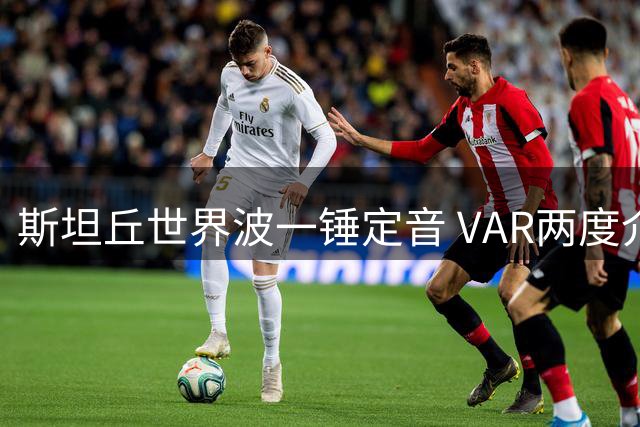 斯坦丘世界波一锤定音 VAR两度介入取消铁人进球 大连半场暂领先