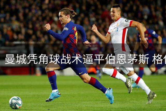 曼城凭角球战术逼平伯恩茅斯 格伊头槌建功