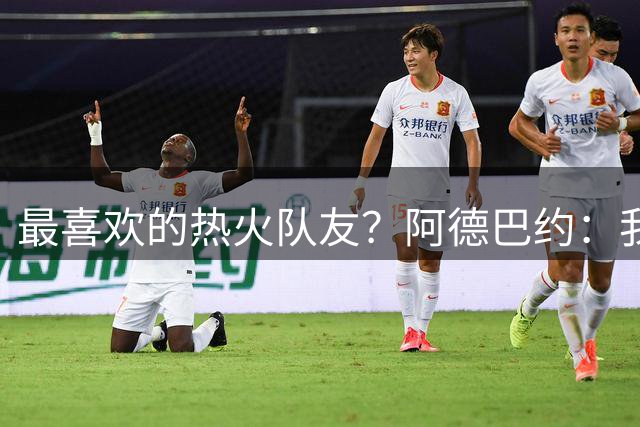 最喜欢的热火队友？阿德巴约：我得选字母哥