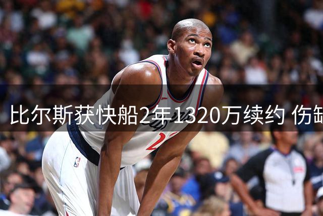 比尔斯获快船2年1320万续约 伤缺大半个赛季表现平平
