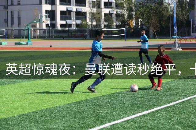 英超惊魂夜：曼联遭读秒绝平，卡里克的“转正”阵痛才刚刚开始