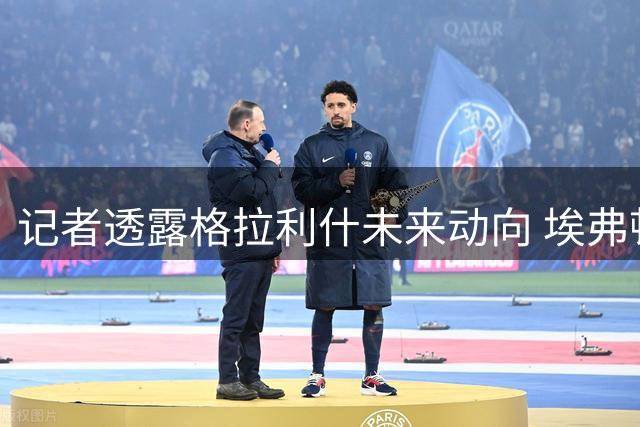 记者透露格拉利什未来动向 埃弗顿维拉成潜在下家