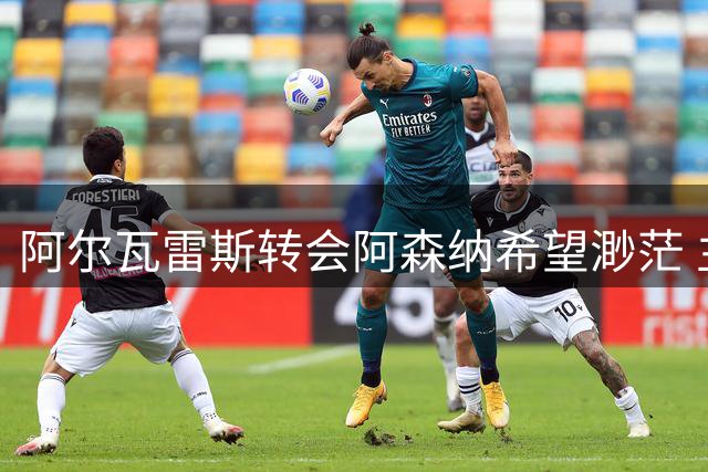 阿尔瓦雷斯转会阿森纳希望渺茫 主帅回应引发热议