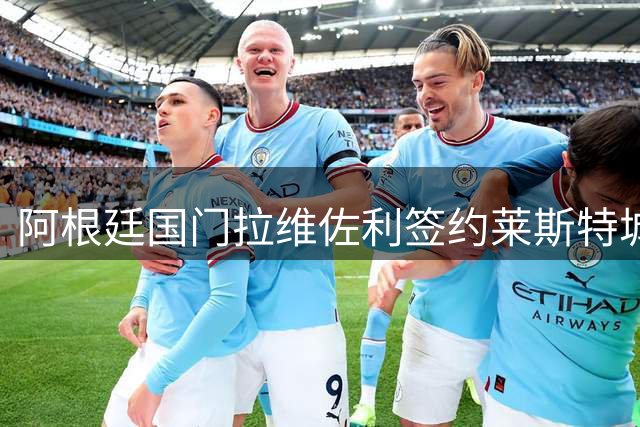 阿根廷国门拉维佐利签约莱斯特城，豪言助力球队冲击英超