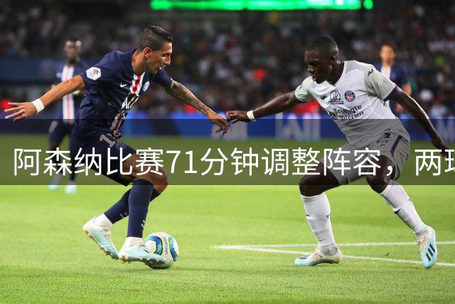阿森纳比赛71分钟调整阵容，两球员轮换登场