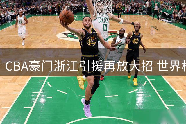 CBA豪门浙江引援再放大招 世界杯助攻王能否重现巅峰表现
