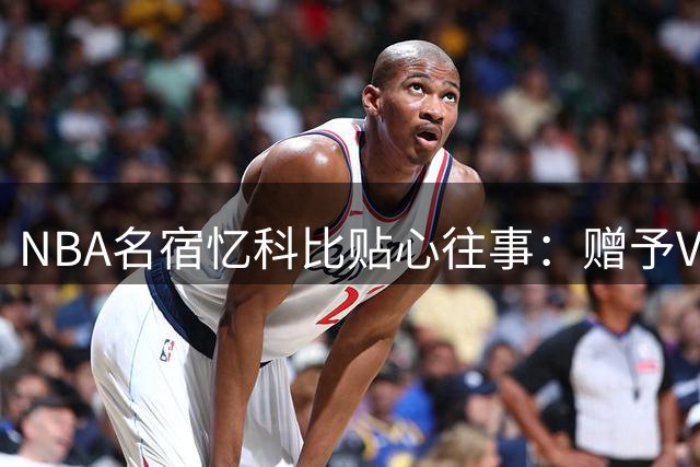 NBA名宿忆科比贴心往事：赠予VIP观赛体验与职业生涯建议